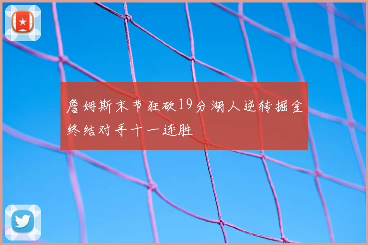 詹姆斯末节狂砍19分湖人逆转掘金终结对手十一连胜