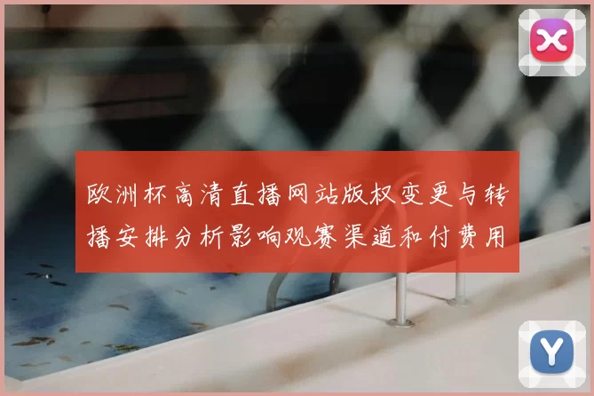 欧洲杯高清直播网站版权变更与转播安排分析影响观赛渠道和付费用户