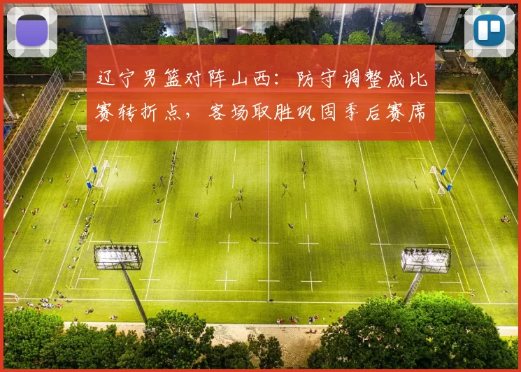 辽宁男篮对阵山西:防守调整成比赛转折点,客场取胜巩固季后赛席位