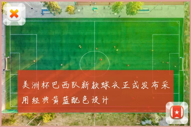 美洲杯巴西队新款球衣正式发布采用经典黄蓝配色设计