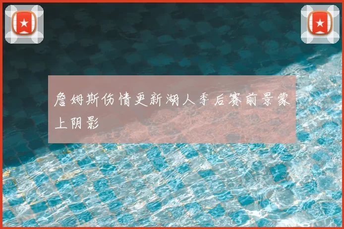 詹姆斯伤情更新湖人季后赛前景蒙上阴影