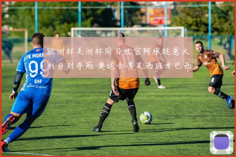 欧洲杯美洲杯同日收官阿根廷意大利分别夺冠 奥运会男足西班牙巴西晋级四强