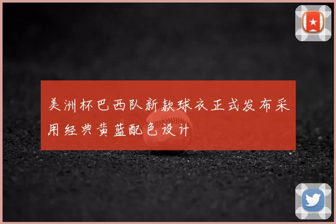 美洲杯巴西队新款球衣正式发布采用经典黄蓝配色设计