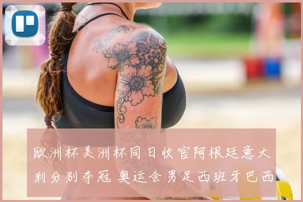 欧洲杯美洲杯同日收官阿根廷意大利分别夺冠 奥运会男足西班牙巴西晋级四强