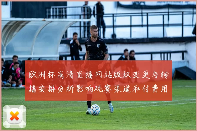 欧洲杯高清直播网站版权变更与转播安排分析影响观赛渠道和付费用户