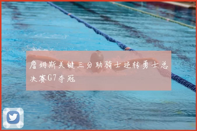 詹姆斯关键三分助骑士逆转勇士总决赛G7夺冠