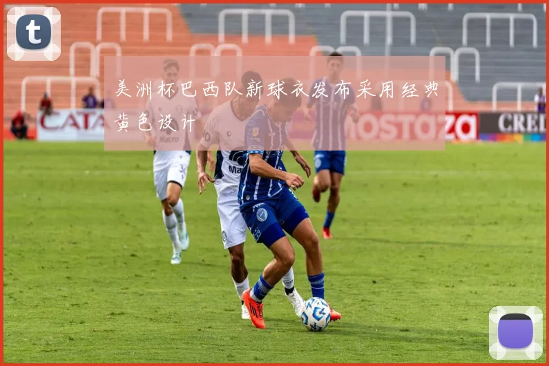 美洲杯巴西队新球衣发布采用经典黄色设计