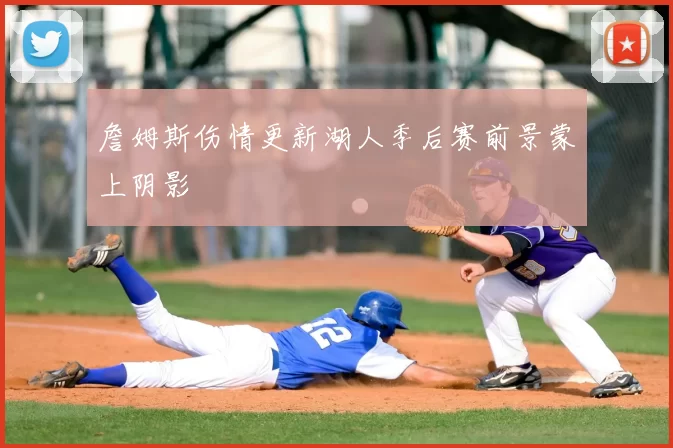 詹姆斯伤情更新湖人季后赛前景蒙上阴影