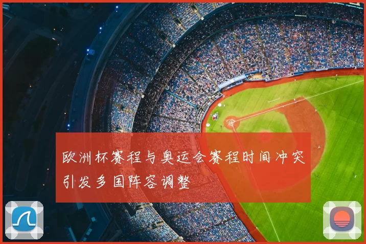 欧洲杯赛程与奥运会赛程时间冲突引发多国阵容调整