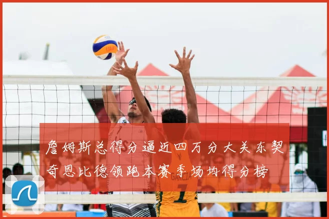 詹姆斯总得分逼近四万分大关东契奇恩比德领跑本赛季场均得分榜