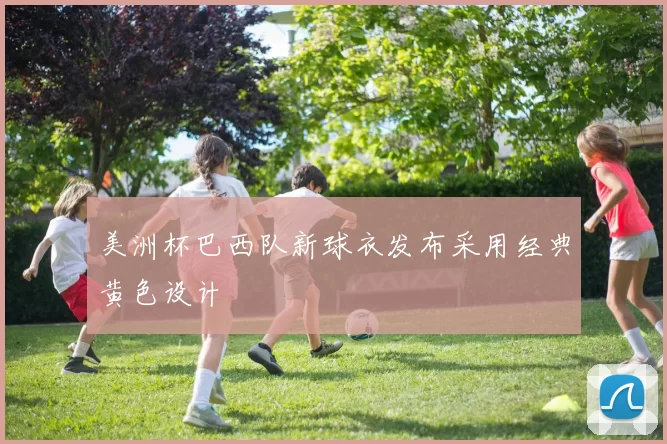 美洲杯巴西队新球衣发布采用经典黄色设计