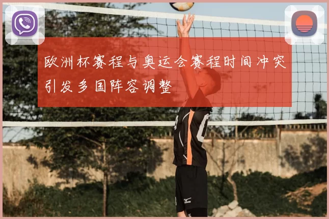 欧洲杯赛程与奥运会赛程时间冲突引发多国阵容调整