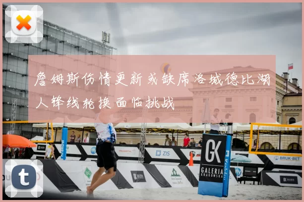 詹姆斯伤情更新或缺席洛城德比湖人锋线轮换面临挑战