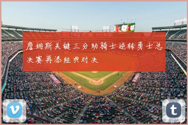 詹姆斯关键三分助骑士逆转勇士总决赛再添经典对决