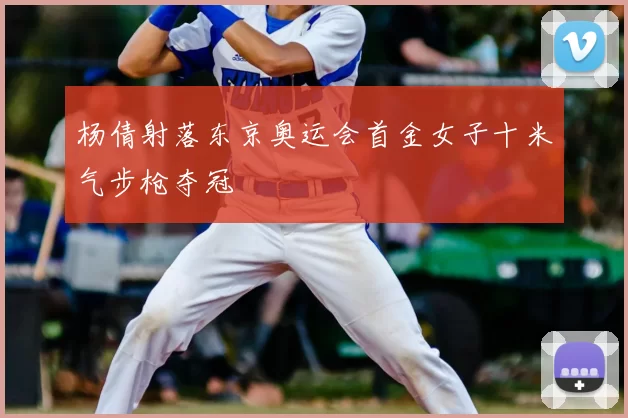 杨倩射落东京奥运会首金女子十米气步枪夺冠