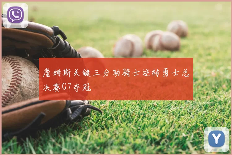 詹姆斯关键三分助骑士逆转勇士总决赛G7夺冠