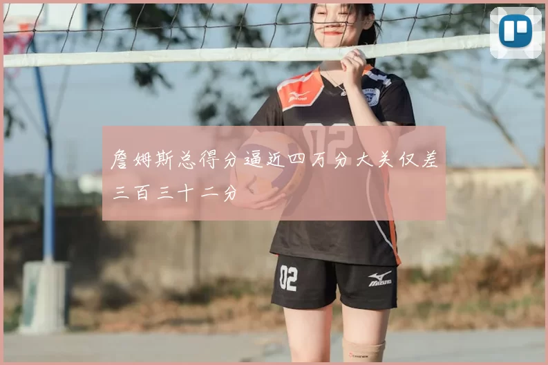 詹姆斯总得分逼近四万分大关仅差三百三十二分