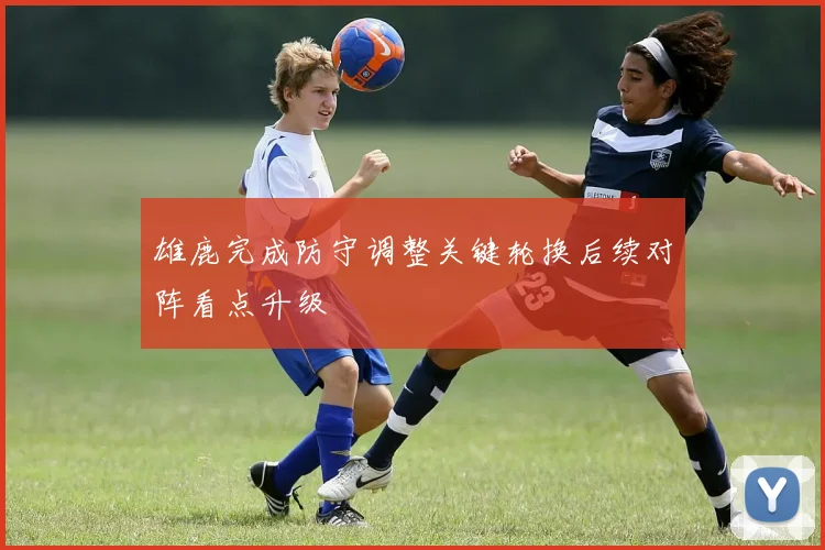 雄鹿完成防守调整关键轮换后续对阵看点升级