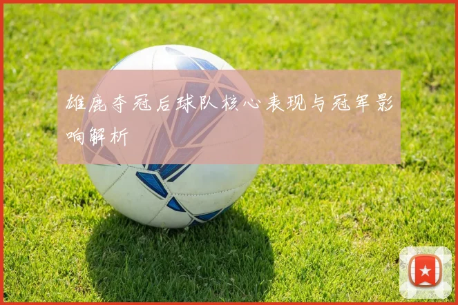 雄鹿夺冠后球队核心表现与冠军影响解析