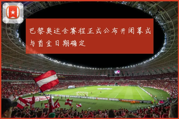 巴黎奥运会赛程正式公布开闭幕式与首金日期确定