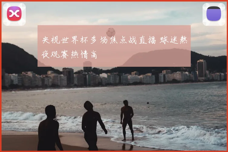 央视世界杯多场焦点战直播 球迷熬夜观赛热情高