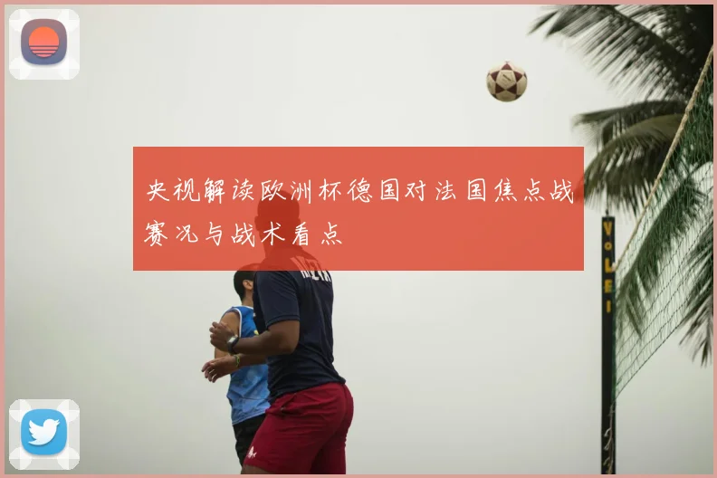 央视解读欧洲杯德国对法国焦点战赛况与战术看点