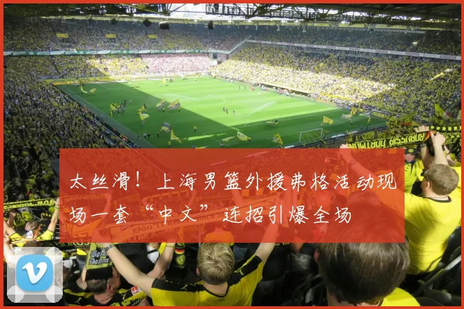 太丝滑!上海男篮外援弗格活动现场一套“中文”连招引爆全场