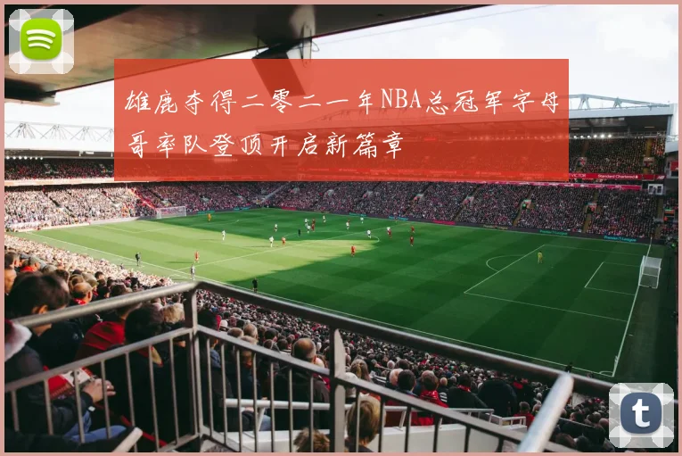 雄鹿夺得二零二一年NBA总冠军字母哥率队登顶开启新篇章