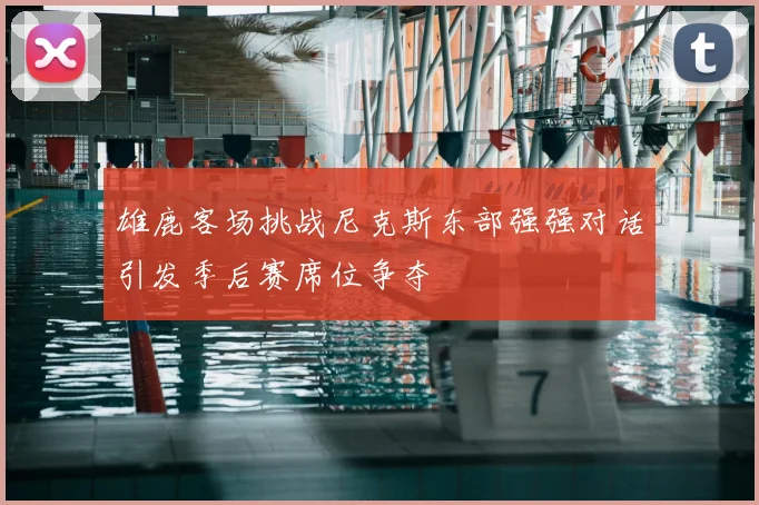 雄鹿客场挑战尼克斯东部强强对话引发季后赛席位争夺