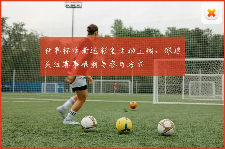世界杯注册送彩金活动上线，球迷关注赛事福利与参与方式