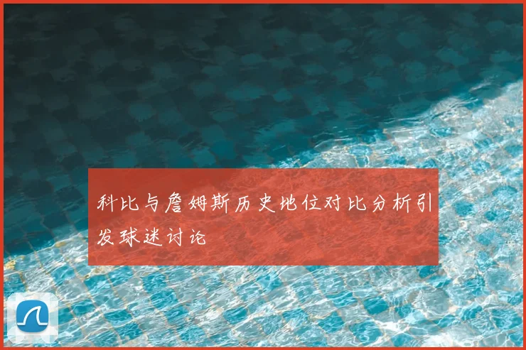 科比与詹姆斯历史地位对比分析引发球迷讨论