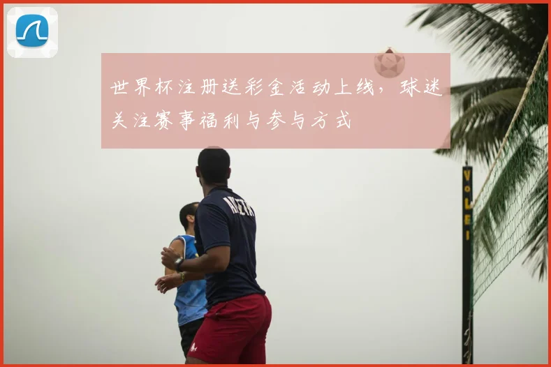 世界杯注册送彩金活动上线,球迷关注赛事福利与参与方式