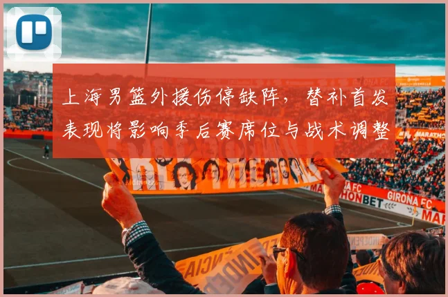 上海男篮外援伤停缺阵，替补首发表现将影响季后赛席位与战术调整